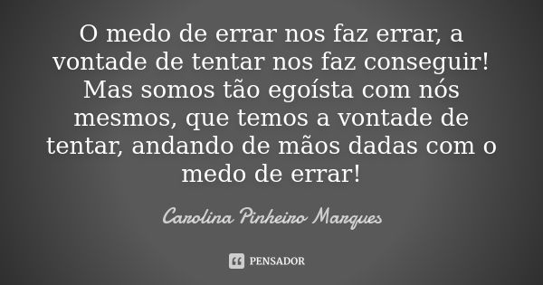 O medo de errar nos faz errar, a vontade de tentar nos faz conseguir! Mas somos tão egoísta com nós mesmos, que temos a vontade de tentar, andando de mãos dadas... Frase de Carolina Pinheiro Marques.