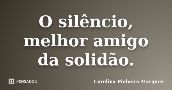 O silêncio, melhor amigo da solidão.... Frase de Carolina Pinheiro Marques.