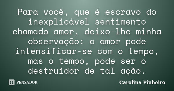 Para você, que é escravo do inexplicável sentimento chamado amor, deixo-lhe minha observação: o amor pode intensificar-se com o tempo, mas o tempo, pode ser o d... Frase de Carolina Pinheiro.