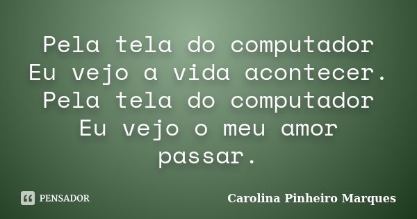 Pela tela do computador Eu vejo a vida acontecer. Pela tela do computador Eu vejo o meu amor passar.... Frase de Carolina Pinheiro Marques.
