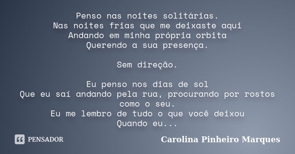 Penso nas noites solitárias. Nas noites frias que me deixaste aqui Andando em minha própria orbita Querendo a sua presença. Sem direção. Eu penso nos dias de so... Frase de Carolina Pinheiro Marques.