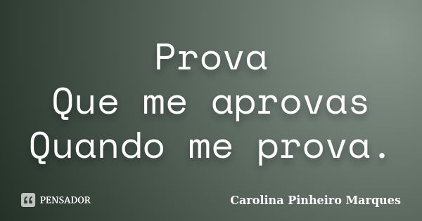 Prova Que me aprovas Quando me prova.... Frase de Carolina Pinheiro Marques.