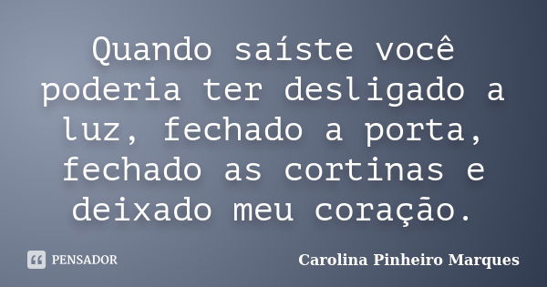 Quando saíste você poderia ter desligado a luz, fechado a porta, fechado as cortinas e deixado meu coração.... Frase de Carolina Pinheiro Marques.