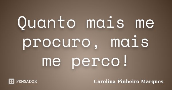 Quanto mais me procuro, mais me perco!... Frase de Carolina Pinheiro Marques.