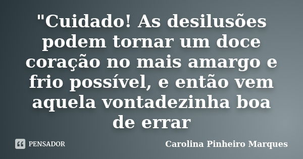 "Cuidado! As desilusões podem tornar um doce coração no mais amargo e frio possível, e então vem aquela vontadezinha boa de errar... Frase de Carolina Pinheiro Marques.