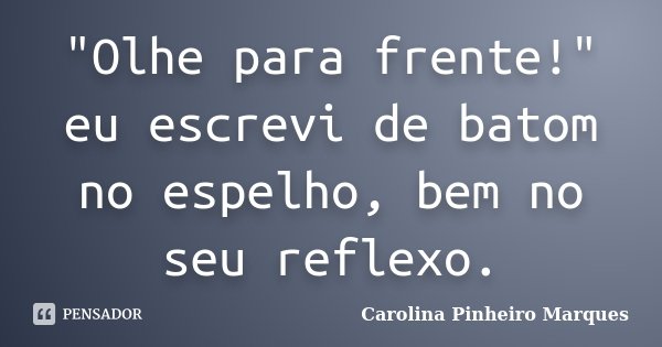 "Olhe para frente!" eu escrevi de batom no espelho, bem no seu reflexo.... Frase de Carolina Pinheiro Marques.