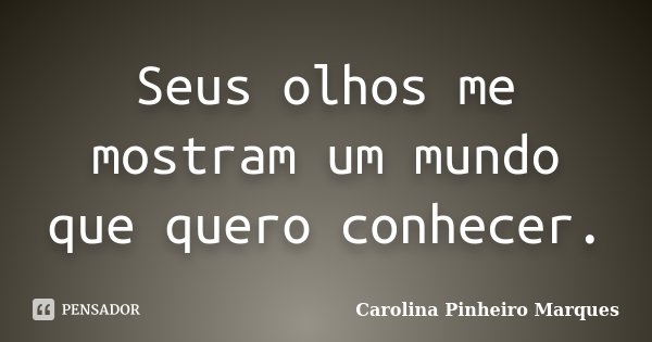 Seus olhos me mostram um mundo que quero conhecer.... Frase de Carolina Pinheiro Marques.