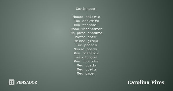 Carinhoso. Nosso delírio Teu desvairo Meu frenesi. Doce insensatez De puro encanto Porte dote. Minha graça Tua poesia Nosso poema. Meu fascínio Tua atração. Meu... Frase de Carolina Pires.