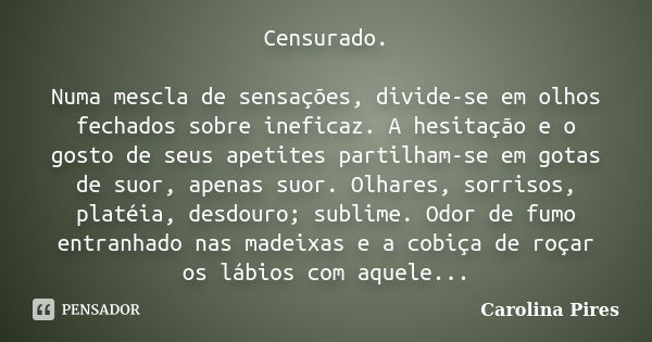 Censurado. Numa mescla de sensações, divide-se em olhos fechados sobre ineficaz. A hesitação e o gosto de seus apetites partilham-se em gotas de suor, apenas su... Frase de Carolina Pires.