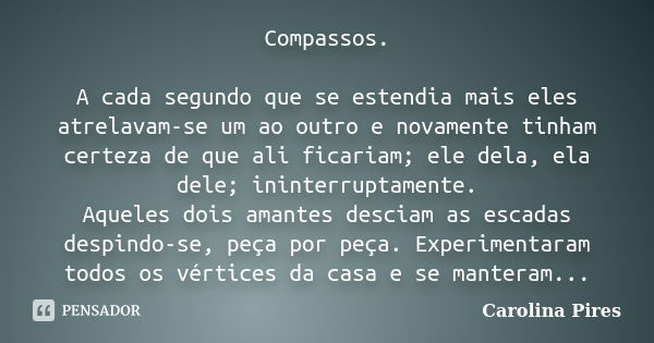 Compassos. A cada segundo que se estendia mais eles atrelavam-se um ao outro e novamente tinham certeza de que ali ficariam; ele dela, ela dele; ininterruptamen... Frase de Carolina Pires.