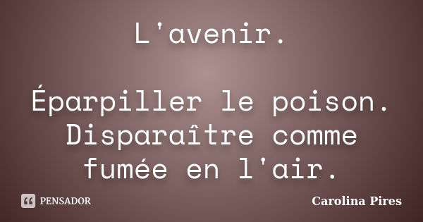 L'avenir. Éparpiller le poison. Disparaître comme fumée en l'air.... Frase de Carolina Pires.