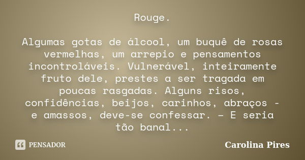 Rouge. Algumas gotas de álcool, um buquê de rosas vermelhas, um arrepio e pensamentos incontroláveis. Vulnerável, inteiramente fruto dele, prestes a ser tragada... Frase de Carolina Pires.