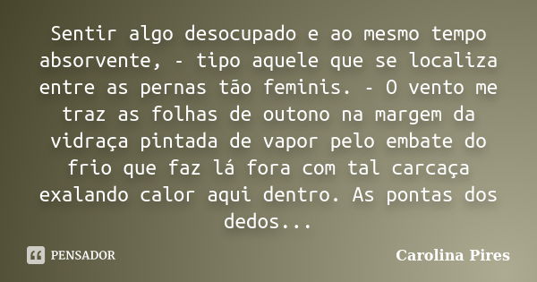 Sentir algo desocupado e ao mesmo tempo absorvente, - tipo aquele que se localiza entre as pernas tão feminis. - O vento me traz as folhas de outono na margem d... Frase de Carolina Pires.