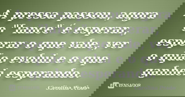 A pressa passou, agora o "lance" é esperar, esperar o que vale, ver o quão evolui e o que ganhei esperando.... Frase de Carolina Prado.