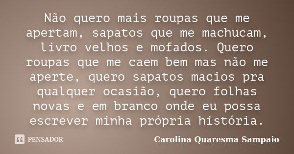 Não quero mais roupas que me apertam, sapatos que me machucam, livro velhos e mofados. Quero roupas que me caem bem mas não me aperte, quero sapatos macios pra ... Frase de Carolina Quaresma Sampaio.