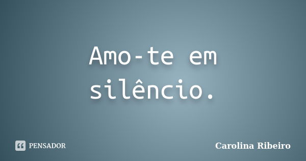 Amo-te em silêncio.... Frase de Carolina Ribeiro.