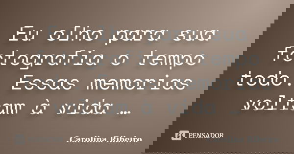 Eu olho para sua fotografia o tempo todo. Essas memorias voltam à vida …... Frase de Carolina Ribeiro.