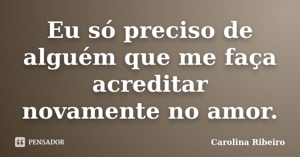 Eu só preciso de alguém que me faça acreditar novamente no amor.... Frase de Carolina Ribeiro.