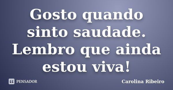 Gosto quando sinto saudade. Lembro que ainda estou viva!... Frase de Carolina Ribeiro.