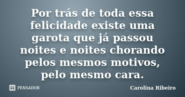 Por trás de toda essa felicidade existe uma garota que já passou noites e noites chorando pelos mesmos motivos, pelo mesmo cara.... Frase de Carolina Ribeiro.