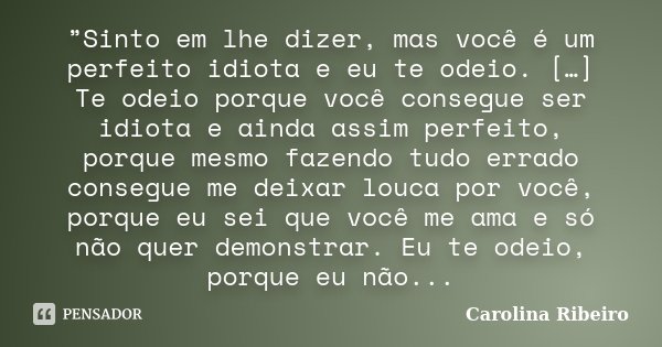 ”Sinto em lhe dizer, mas você é um perfeito idiota e eu te odeio. […] Te odeio porque você consegue ser idiota e ainda assim perfeito, porque mesmo fazendo tudo... Frase de Carolina Ribeiro.