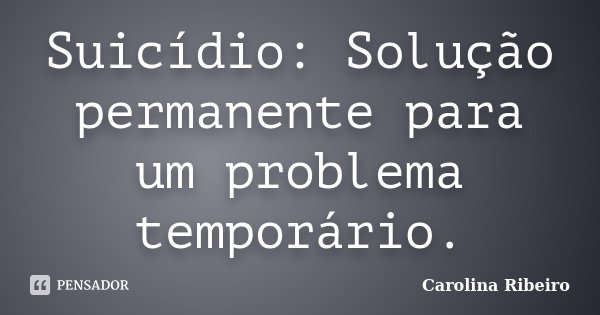 Suicídio: Solução permanente para um problema temporário.... Frase de Carolina Ribeiro.