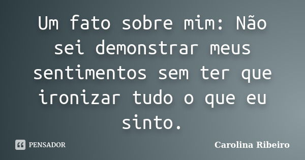 Um fato sobre mim: Não sei demonstrar meus sentimentos sem ter que ironizar tudo o que eu sinto.... Frase de Carolina Ribeiro.