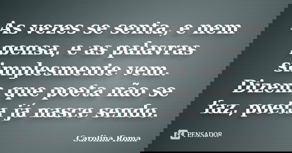 As vezes se senta, e nem pensa, e as palavras simplesmente vem. Dizem que poeta não se faz, poeta já nasce sendo.... Frase de Carolina Roma.