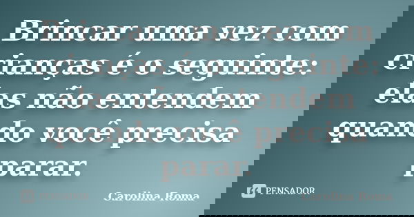 Brincar uma vez com crianças é o seguinte: elas não entendem quando você precisa parar.... Frase de Carolina Roma.