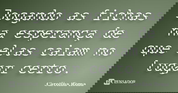 Jogando as fichas na esperança de que elas caiam no lugar certo.... Frase de Carolina Roma.