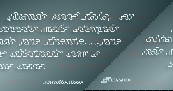 Quando você fala, eu presto mais atenção olhando pra frente...pra não me distrair com a sua cara.... Frase de Carolina Roma.