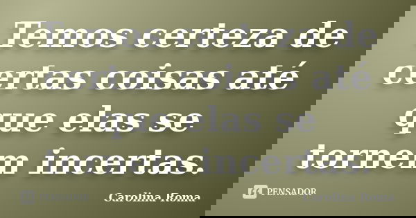 Temos certeza de certas coisas até que elas se tornem incertas.... Frase de Carolina Roma.