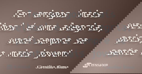 Ter amigos 'mais velhos' é uma alegria, pois, você sempre se sente o mais jovem!... Frase de Carolina Roma.