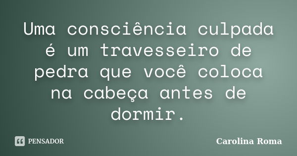 Uma consciência culpada é um travesseiro de pedra que você coloca na cabeça antes de dormir.... Frase de Carolina Roma.