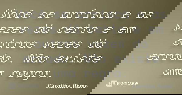 Você se arrisca e as vezes dá certo e em outras vezes dá errado. Não existe uma regra.... Frase de Carolina Roma.