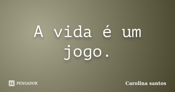 A vida é um jogo.... Frase de Carolina santos.