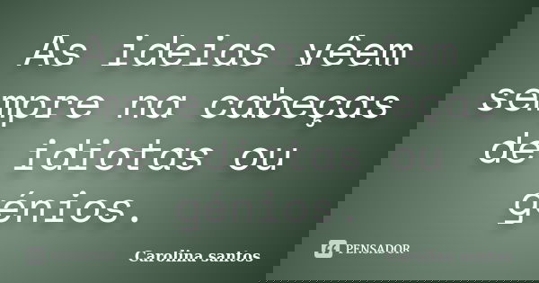 As ideias vêem sempre na cabeças de idiotas ou génios.... Frase de Carolina santos.