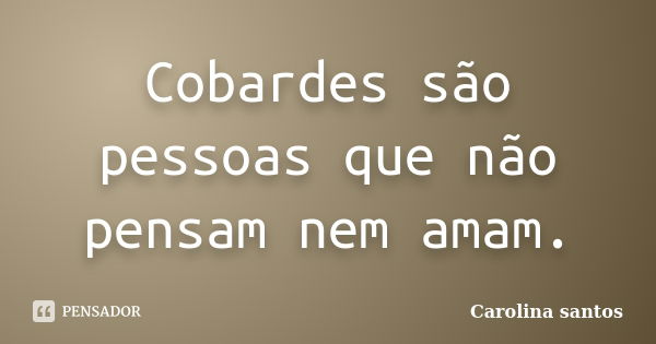 Cobardes são pessoas que não pensam nem amam.... Frase de Carolina santos.