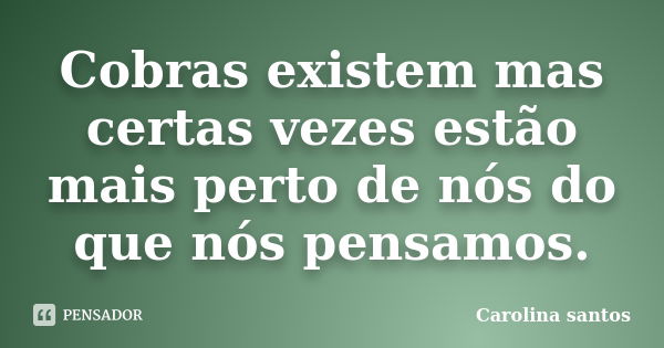 Cobras existem mas certas vezes estão mais perto de nós do que nós pensamos.... Frase de Carolina santos.