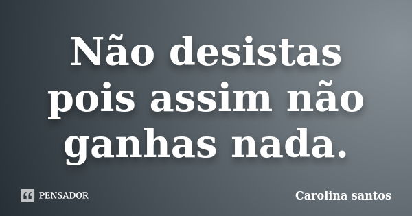 Não desistas pois assim não ganhas nada.... Frase de Carolina santos.