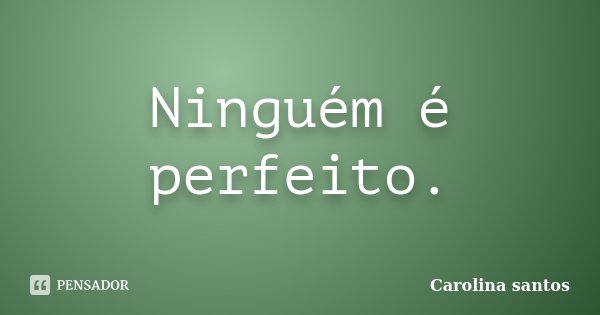 Ninguém é perfeito.... Frase de Carolina santos.