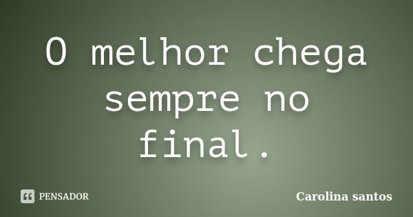 O melhor chega sempre no final.... Frase de Carolina santos.