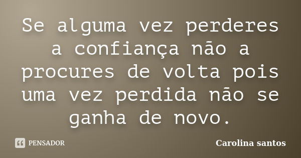 Se alguma vez perderes a confiança não a procures de volta pois uma vez perdida não se ganha de novo.... Frase de Carolina santos.