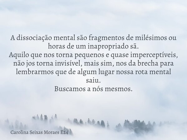 A dissociação mental são fragmentos de milésimos ou horas de um inapropriado sã. Aquilo que nos torna pequenos e quase imperceptíveis, não jos torna invisível, ... Frase de Carolina Seixas Moraes E24.