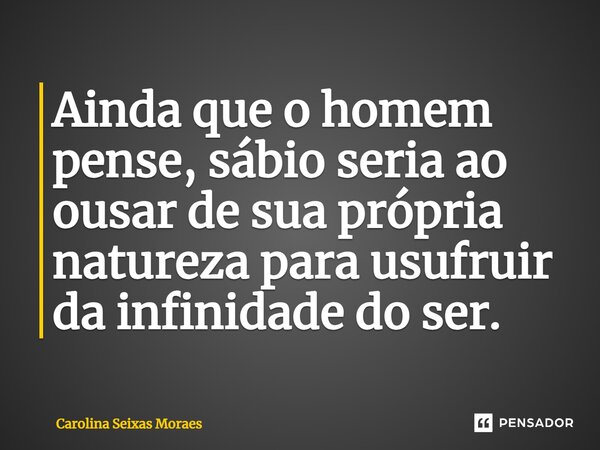 ⁠Ainda que o homem pense, sábio seria ao ousar de sua própria natureza para usufruir da infinidade do ser.... Frase de Carolina Seixas Moraes.