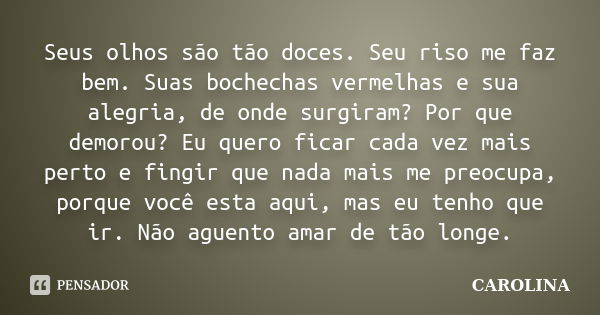 Seus olhos são tão doces. Seu riso me faz bem. Suas bochechas vermelhas e sua alegria, de onde surgiram? Por que demorou? Eu quero ficar cada vez mais perto e f... Frase de Carolina.