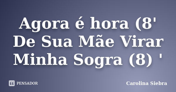 Agora é hora (8' De Sua Mãe Virar Minha Sogra (8) '... Frase de Carolina Siebra.