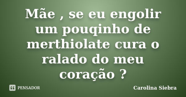 Mãe , se eu engolir um pouqinho de merthiolate cura o ralado do meu coração ?... Frase de Carolina Siebra.