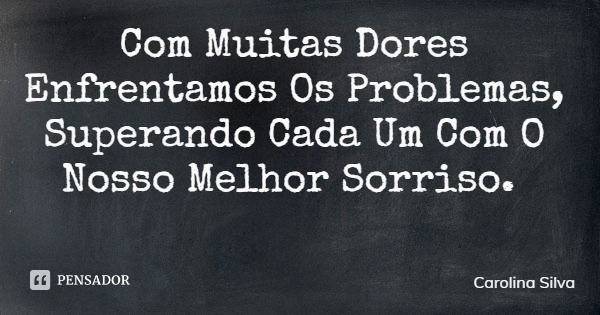 Com Muitas Dores Enfrentamos Os Problemas, Superando Cada Um Com O Nosso Melhor Sorriso.... Frase de Carolina Silva.