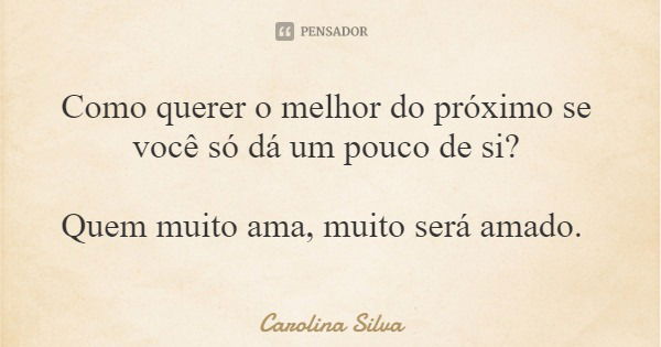 Como querer o melhor do próximo se você só dá um pouco de si? Quem muito ama, muito será amado.... Frase de Carolina Silva.